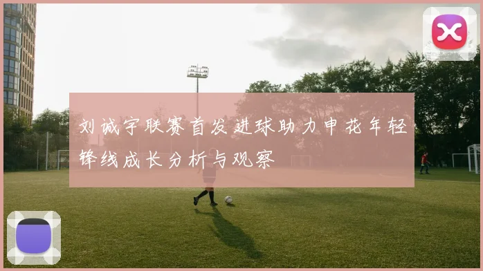 刘诚宇联赛首发进球助力申花年轻锋线成长分析与观察