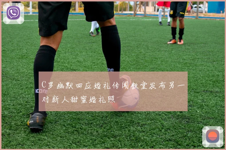 C罗幽默回应婚礼传闻教堂发布另一对新人甜蜜婚礼照
