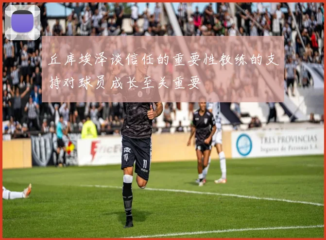 丘库埃泽谈信任的重要性教练的支持对球员成长至关重要
