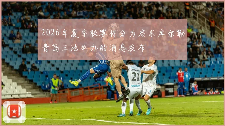 2026年夏季联赛将分为启东库尔勒青岛三地举办的消息发布