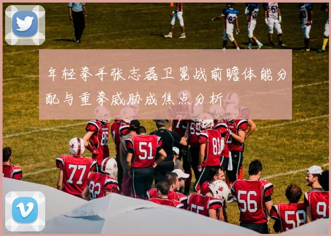 年轻拳手张志磊卫冕战前瞻体能分配与重拳威胁成焦点分析