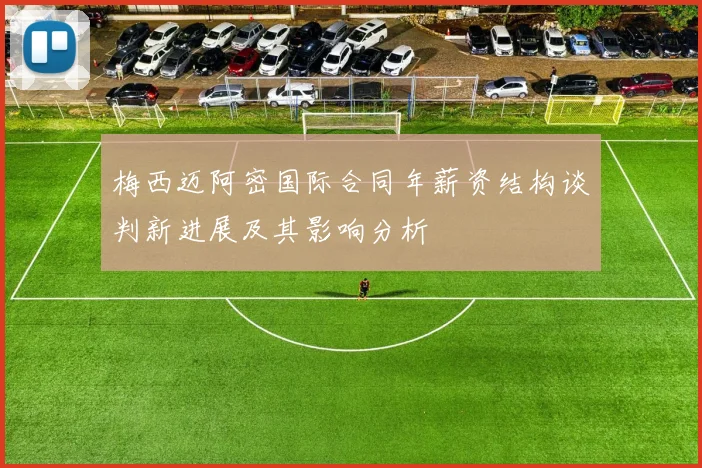 梅西迈阿密国际合同年薪资结构谈判新进展及其影响分析
