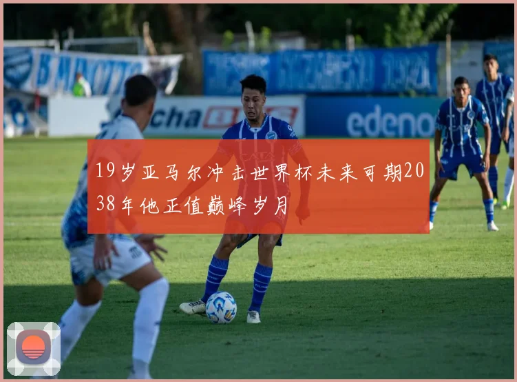 19岁亚马尔冲击世界杯未来可期2038年他正值巅峰岁月