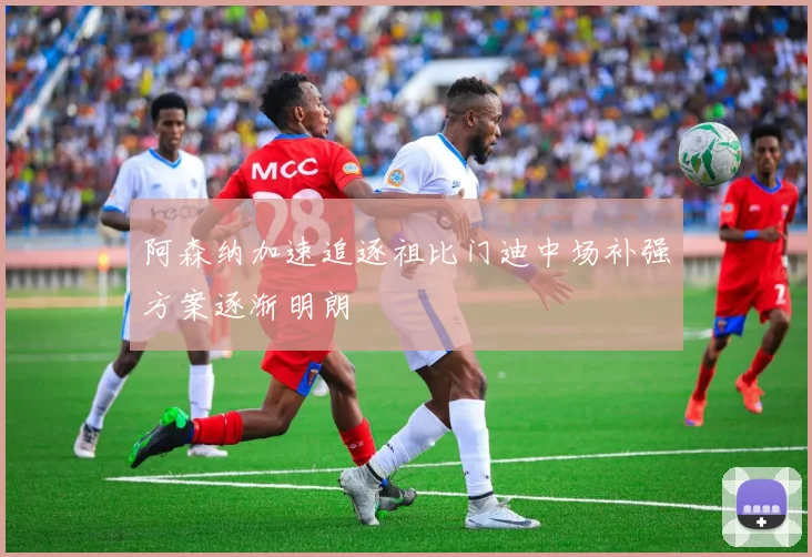 阿森纳加速追逐祖比门迪中场补强方案逐渐明朗