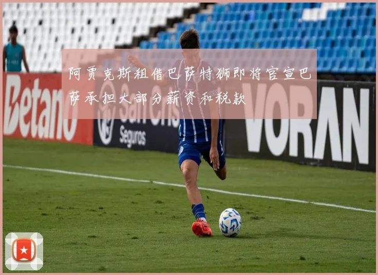 阿贾克斯租借巴萨特狮即将官宣巴萨承担大部分薪资和税款