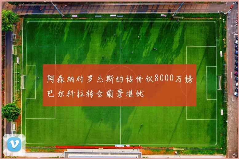 阿森纳对罗杰斯的估价仅8000万镑巴尔科拉转会前景堪忧