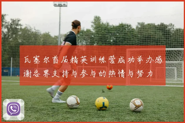 瓦塞尔首届精英训练营成功举办感谢各界支持与参与的热情与努力