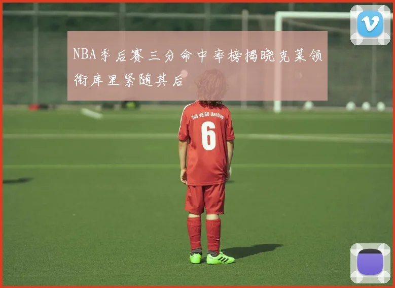 NBA季后赛三分命中率榜揭晓克莱领衔库里紧随其后