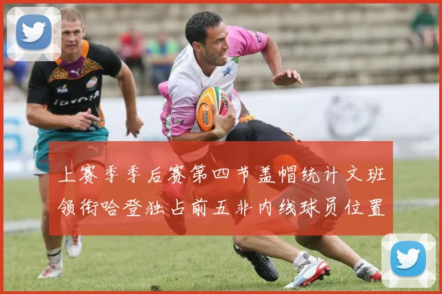 上赛季季后赛第四节盖帽统计文班领衔哈登独占前五非内线球员位置